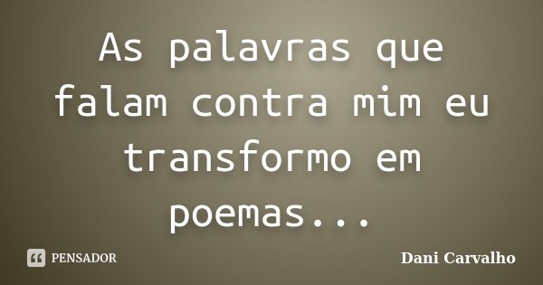 As palavras que falam contra mim eu transformo em poemas...... Frase de Dani Carvalho.