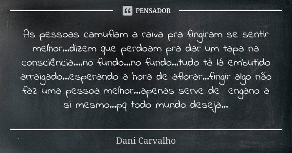 As pessoas camuflam a raiva pra fingiram se sentir melhor...dizem que perdoam pra dar um tapa na consciência....no fundo...no fundo...tudo tá lá embutido arraig... Frase de Dani Carvalho.