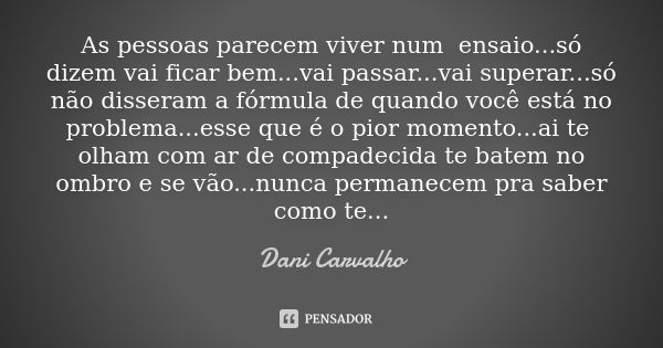 As pessoas parecem viver num ensaio...só dizem vai ficar bem...vai passar...vai superar...só não disseram a fórmula de quando você está no problema...esse que é... Frase de Dani Carvalho.