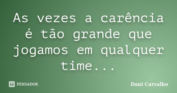 As vezes a carência é tão grande que jogamos em qualquer time...... Frase de Dani Carvalho.