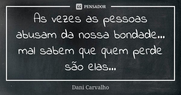 As vezes as pessoas abusam da nossa bondade... mal sabem que quem perde são elas...... Frase de Dani Carvalho.