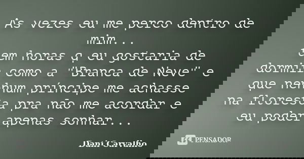 As vezes eu me perco dentro de mim... tem horas q eu gostaria de dormir como a "Branca de Neve" e que nenhum príncipe me achasse na floresta pra não m... Frase de Dani Carvalho.
