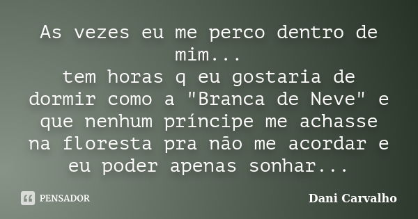 As vezes eu me perco dentro de mim... tem horas q eu gostaria de dormir como a "Branca de Neve" e que nenhum príncipe me achasse na floresta pra não m... Frase de Dani Carvalho.