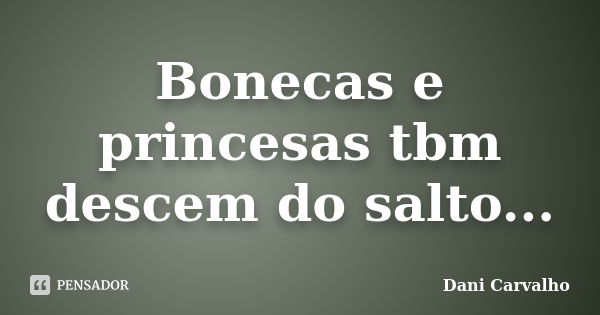 Bonecas e princesas tbm descem do salto...... Frase de Dani Carvalho.