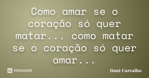 Como amar se o coração só quer matar... como matar se o coração só quer amar...... Frase de Dani Carvalho.