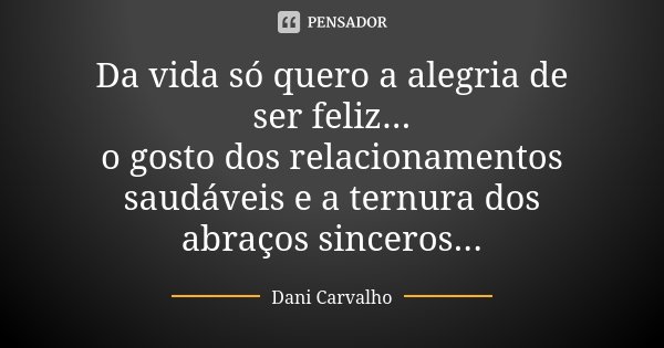 Da vida só quero a alegria de ser feliz... o gosto dos relacionamentos saudáveis e a ternura dos abraços sinceros...... Frase de Dani Carvalho.
