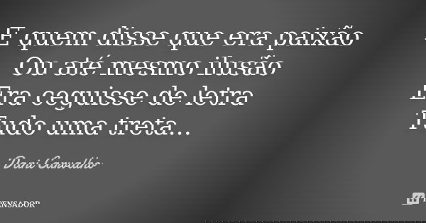 E quem disse que era paixão
Ou até mesmo ilusão
Era ceguisse de letra
Tudo uma treta...... Frase de Dani Carvalho.
