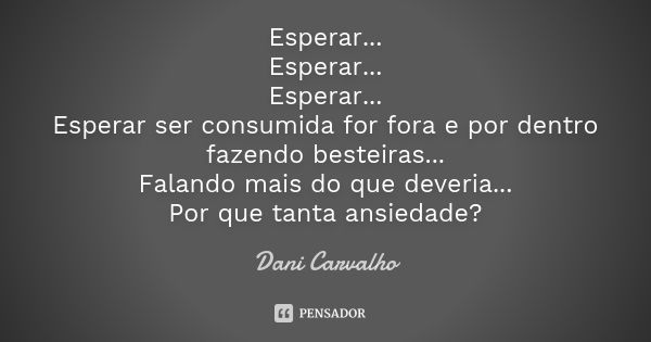 Esperar... Esperar... Esperar... Esperar ser consumida for fora e por dentro fazendo besteiras... Falando mais do que deveria... Por que tanta ansiedade?... Frase de Dani Carvalho.