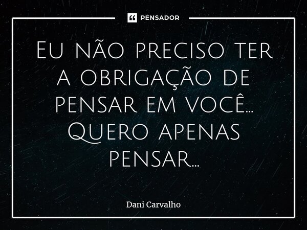 ⁠Eu não preciso ter a obrigação de pensar em você... Quero apenas pensar...... Frase de Dani Carvalho.
