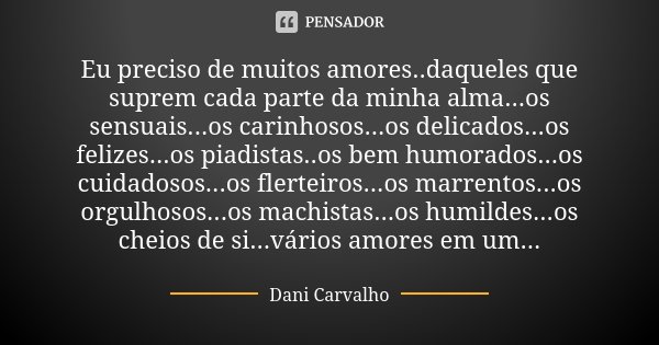 Eu preciso de muitos amores..daqueles que suprem cada parte da minha alma...os sensuais...os carinhosos...os delicados...os felizes...os piadistas..os bem humor... Frase de Dani Carvalho.