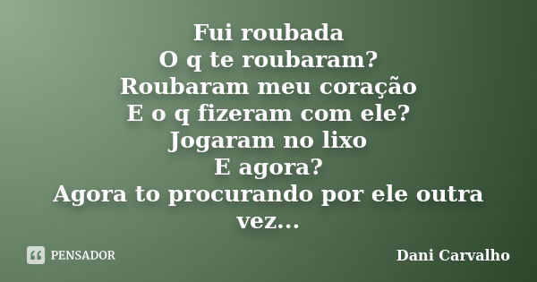 Fui roubada O q te roubaram? Roubaram meu coração E o q fizeram com ele? Jogaram no lixo E agora? Agora to procurando por ele outra vez...... Frase de Dani Carvalho.