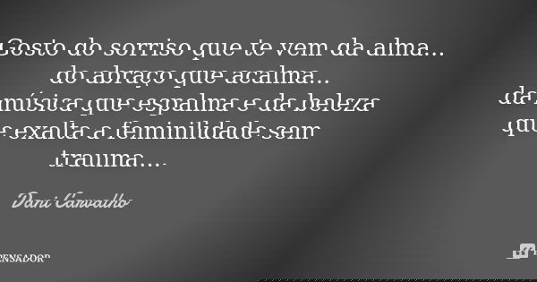 Gosto do sorriso que te vem da alma... do abraço que acalma... da música que espalma e da beleza que exalta a feminilidade sem trauma....... Frase de Dani Carvalho.