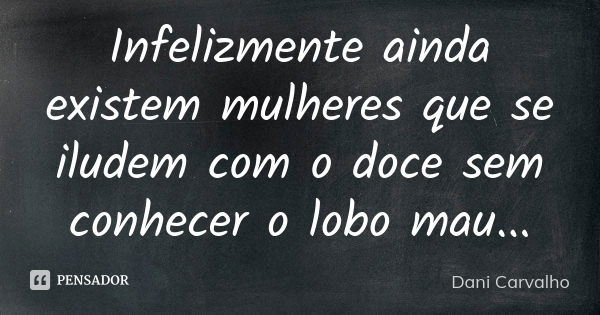 Infelizmente ainda existem mulheres que se iludem com o doce sem conhecer o lobo mau...... Frase de Dani Carvalho.