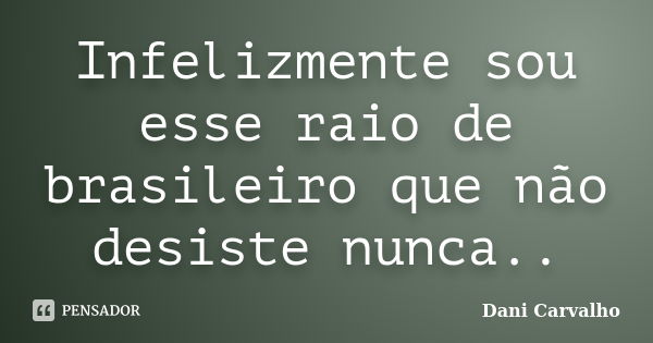 Infelizmente sou esse raio de brasileiro que não desiste nunca..... Frase de Dani Carvalho.