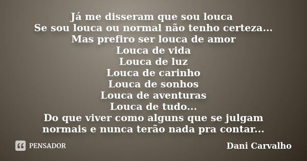 Já me disseram que sou louca Se sou louca ou normal não tenho certeza... Mas prefiro ser louca de amor Louca de vida Louca de luz Louca de carinho Louca de sonh... Frase de Dani Carvalho.