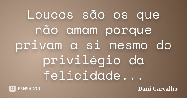 Loucos são os que não amam porque privam a si mesmo do privilégio da felicidade...... Frase de Dani Carvalho.