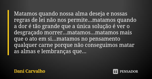 Matamos quando nossa alma deseja e nossas regras de lei não nos permite...matamos quando a dor é tão grande que a única solução é ver o desgraçado morrer...mata... Frase de Dani Carvalho.