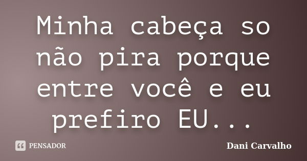 Minha cabeça so não pira porque entre você e eu prefiro EU...... Frase de Dani Carvalho.