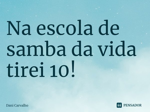 ⁠Na escola de samba da vida tirei 10!... Frase de Dani Carvalho.
