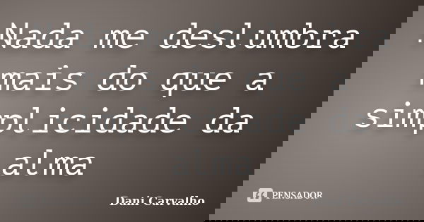 Nada me deslumbra mais do que a simplicidade da alma... Frase de Dani Carvalho.