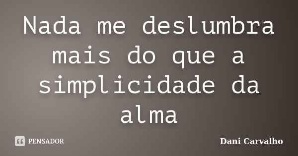 Nada me deslumbra mais do que a simplicidade da alma... Frase de Dani Carvalho.