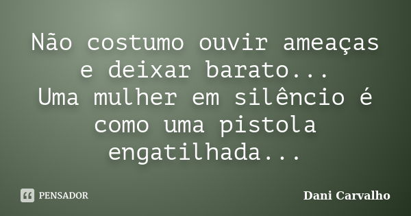 Não costumo ouvir ameaças e deixar barato... Uma mulher em silêncio é como uma pistola engatilhada...... Frase de Dani Carvalho.