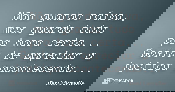 Não guardo raiva, mas guardo tudo pra hora certa... Gosto de apreciar a justiça acontecendo...... Frase de Dani Carvalho.