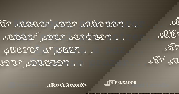Não nasci pra chorar... Não nasci pra sofrer... Só quero a paz... Só quero prazer...... Frase de Dani Carvalho.