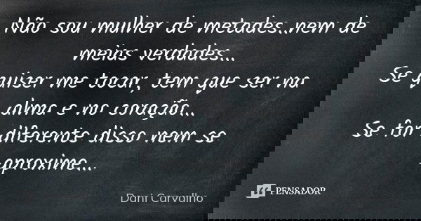 Não sou mulher de metades..nem de meias verdades... Se quiser me tocar, tem que ser na alma e no coração... Se for diferente disso nem se aproxime...... Frase de Dani Carvalho.