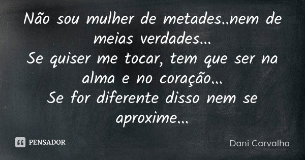 Não sou mulher de metades..nem de meias verdades... Se quiser me tocar, tem que ser na alma e no coração... Se for diferente disso nem se aproxime...... Frase de Dani Carvalho.