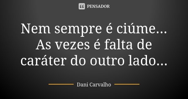 Nem sempre é ciúme... As vezes é falta de caráter do outro lado...... Frase de Dani Carvalho.