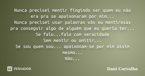 Nunca precisei mentir fingindo ser quem eu não era pra se apaixonaram por mim... Nunca precisei usar palavras vãs ou mentirosas pra conseguir algo de alguém que... Frase de Dani Carvalho.