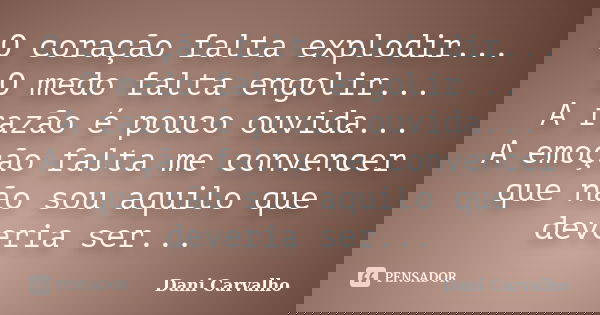 O coração falta explodir... O medo falta engolir... A razão é pouco ouvida... A emoção falta me convencer que não sou aquilo que deveria ser...... Frase de Dani Carvalho.