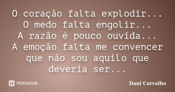 O coração falta explodir... O medo falta engolir... A razão é pouco ouvida... A emoção falta me convencer que não sou aquilo que deveria ser...... Frase de Dani Carvalho.