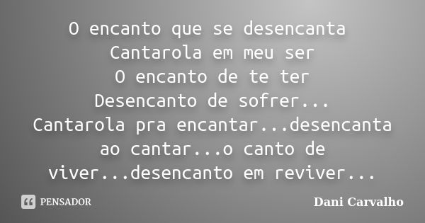 O encanto que se desencanta Cantarola em meu ser O encanto de te ter Desencanto de sofrer... Cantarola pra encantar...desencanta ao cantar...o canto de viver...... Frase de Dani Carvalho.