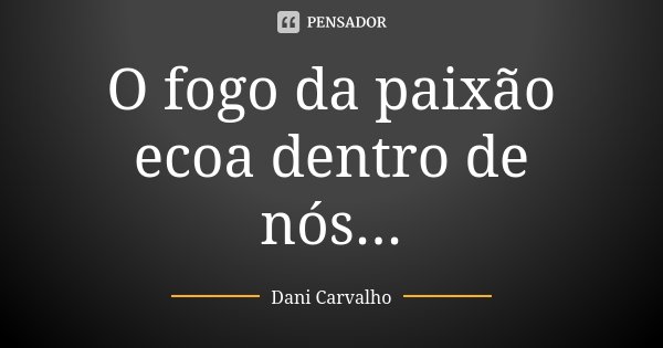 O fogo da paixão ecoa dentro de nós...... Frase de Dani Carvalho.