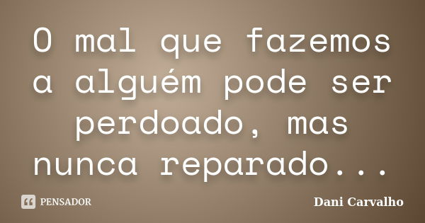 O mal que fazemos a alguém pode ser perdoado, mas nunca reparado...... Frase de Dani Carvalho.