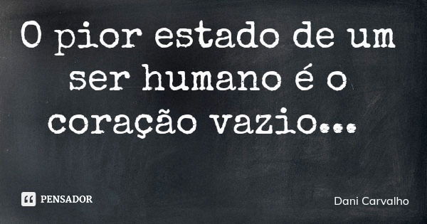 O pior estado de um ser humano é o coração vazio...... Frase de Dani Carvalho.
