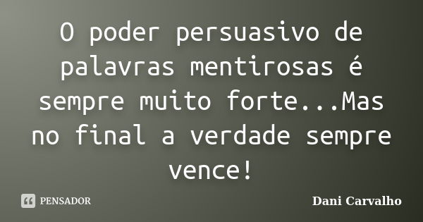 O poder persuasivo de palavras mentirosas é sempre muito forte...Mas no final a verdade sempre vence!... Frase de Dani Carvalho.