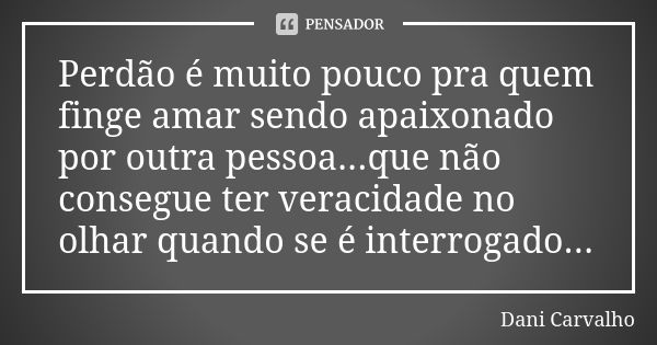 Perdão é muito pouco pra quem finge amar sendo apaixonado por outra pessoa...que não consegue ter veracidade no olhar quando se é interrogado...... Frase de Dani Carvalho.