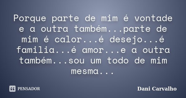 Porque parte de mim é vontade e a outra também...parte de mim é calor...é desejo...é familia...é amor...e a outra também...sou um todo de mim mesma...... Frase de Dani Carvalho.