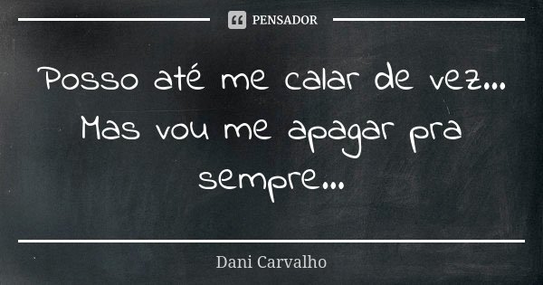 Posso até me calar de vez... Mas vou me apagar pra sempre...... Frase de Dani Carvalho.