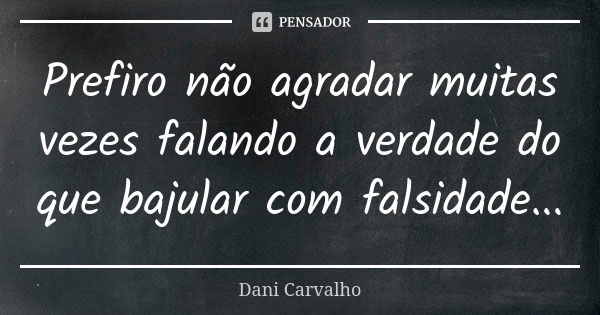 Prefiro não agradar muitas vezes falando a verdade do que bajular com falsidade...... Frase de Dani Carvalho.