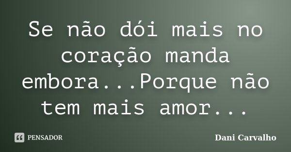 Se não dói mais no coração manda embora...Porque não tem mais amor...... Frase de Dani Carvalho.