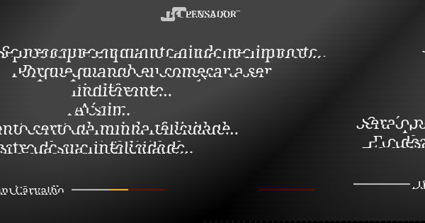 Se preocupe enquanto ainda me importo...
Porque quando eu começar a ser indiferente...
Aí sim...
Será o ponto certo da minha felicidade...
E o desastre da sua i... Frase de Dani Carvalho.