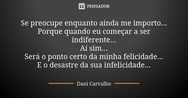 Se preocupe enquanto ainda me importo...
Porque quando eu começar a ser indiferente...
Aí sim...
Será o ponto certo da minha felicidade...
E o desastre da sua i... Frase de Dani Carvalho.