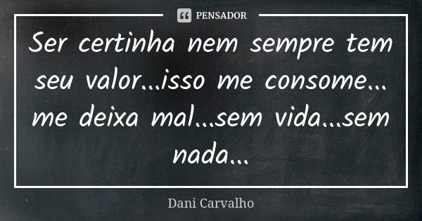 Ser certinha nem sempre tem seu valor...isso me consome... me deixa mal...sem vida...sem nada...... Frase de Dani Carvalho.