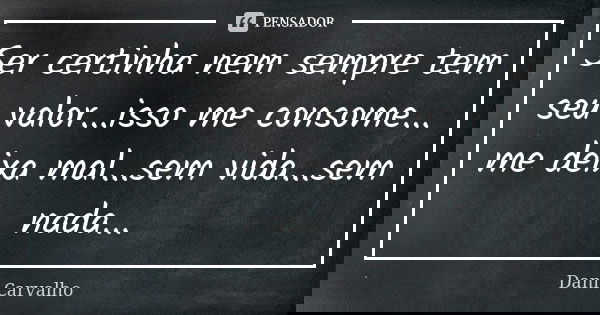 Ser certinha nem sempre tem seu valor...isso me consome... me deixa mal...sem vida...sem nada...... Frase de Dani Carvalho.