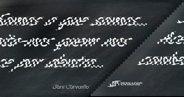 Somos o que somos...
Aceita-nos quem nos conhece por dentro...... Frase de Dani Carvalho.