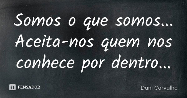 Somos o que somos...
Aceita-nos quem nos conhece por dentro...... Frase de Dani Carvalho.